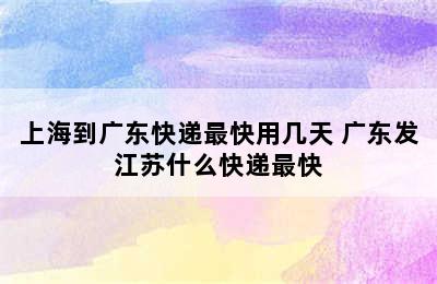 上海到广东快递最快用几天 广东发江苏什么快递最快